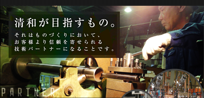 清和が目指すもの。それはものづくりにおいて、お客様より信頼を寄せられる技術パートナーになることです。